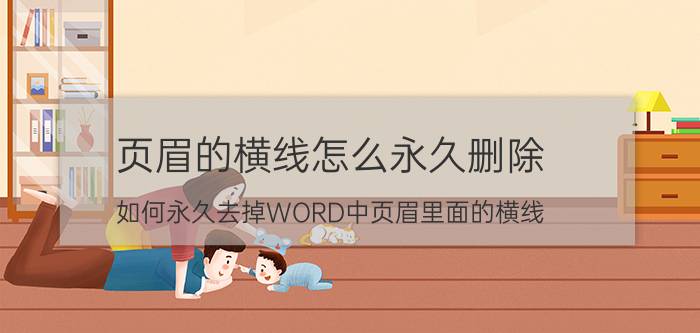 页眉的横线怎么永久删除 如何永久去掉WORD中页眉里面的横线？